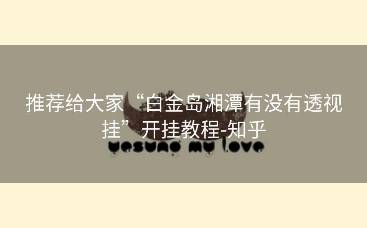 推荐给大家“白金岛湘潭有没有透视挂”开挂教程-知乎 推荐给大家“白金岛湘潭有没有透视挂”开挂教程-知乎