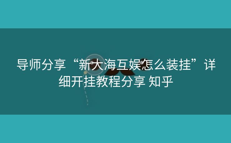 导师分享“新大海互娱怎么装挂”详细开挂教程分享 知乎