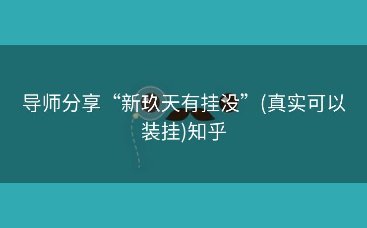 导师分享“新玖天有挂没”(真实可以装挂)知乎