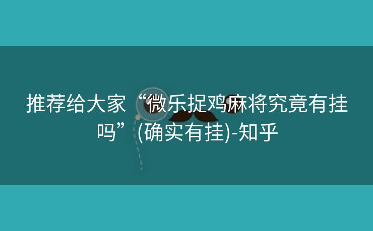 推荐给大家“微乐捉鸡麻将究竟有挂吗”(确实有挂)-知乎