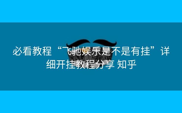 必看教程“飞驰娱乐是不是有挂”详细开挂教程分享 知乎