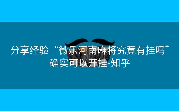 分享经验“微乐河南麻将究竟有挂吗”确实可以开挂-知乎