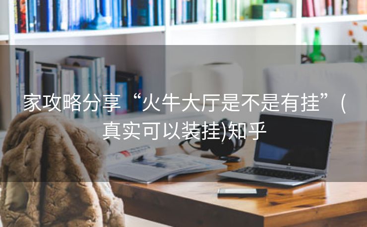 家攻略分享“火牛大厅是不是有挂”(真实可以装挂)知乎 家攻略分享“火牛大厅是不是有挂”(真实可以装挂)知乎
