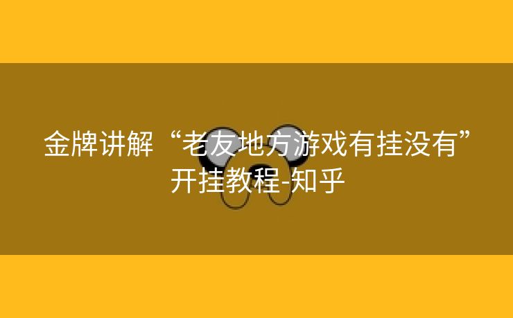 金牌讲解“老友地方游戏有挂没有”开挂教程-知乎 金牌讲解“老友地方游戏有挂没有”开挂教程-知乎