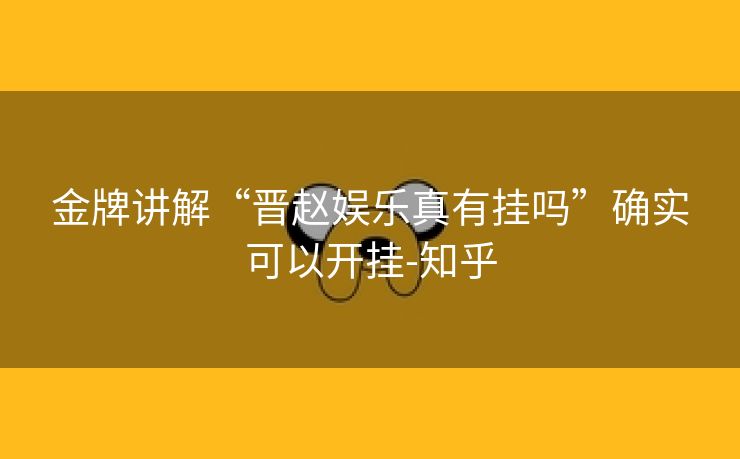 金牌讲解“晋赵娱乐真有挂吗”确实可以开挂-知乎 金牌讲解“晋赵娱乐真有挂吗”确实可以开挂-知乎
