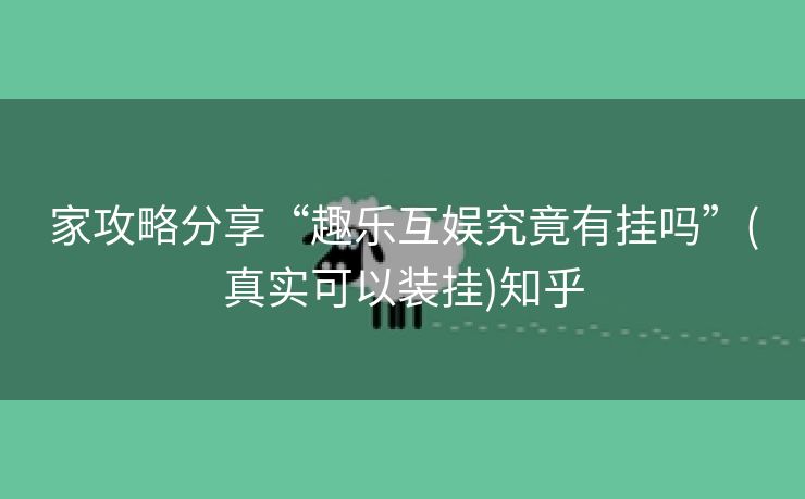 家攻略分享“趣乐互娱究竟有挂吗”(真实可以装挂)知乎 家攻略分享“趣乐互娱究竟有挂吗”(真实可以装挂)知乎