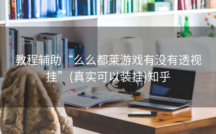 教程辅助“么么都莱游戏有没有透视挂”(真实可以装挂)知乎 教程辅助“么么都莱游戏有没有透视挂”(真实可以装挂)知乎