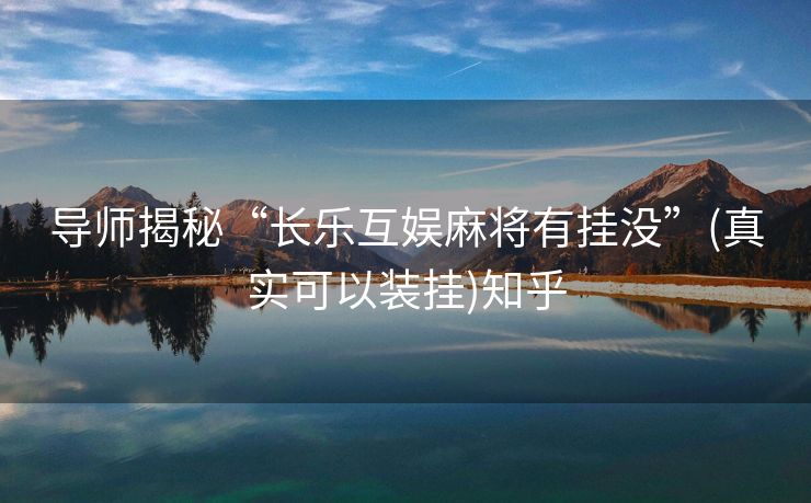 导师揭秘“长乐互娱麻将有挂没”(真实可以装挂)知乎
