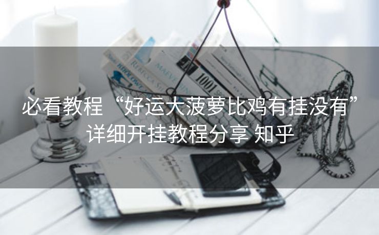 必看教程“好运大菠萝比鸡有挂没有”详细开挂教程分享 知乎