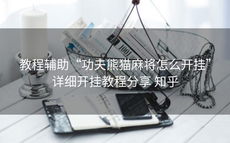 教程辅助“功夫熊猫麻将怎么开挂”详细开挂教程分享 知乎