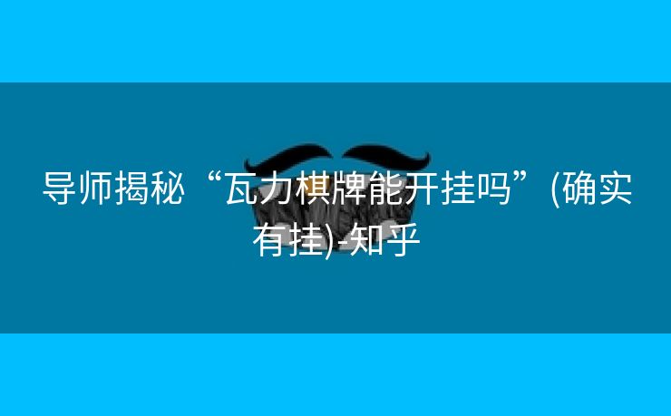 导师揭秘“瓦力棋牌能开挂吗”(确实有挂)-知乎 导师揭秘“瓦力棋牌能开挂吗”(确实有挂)-知乎