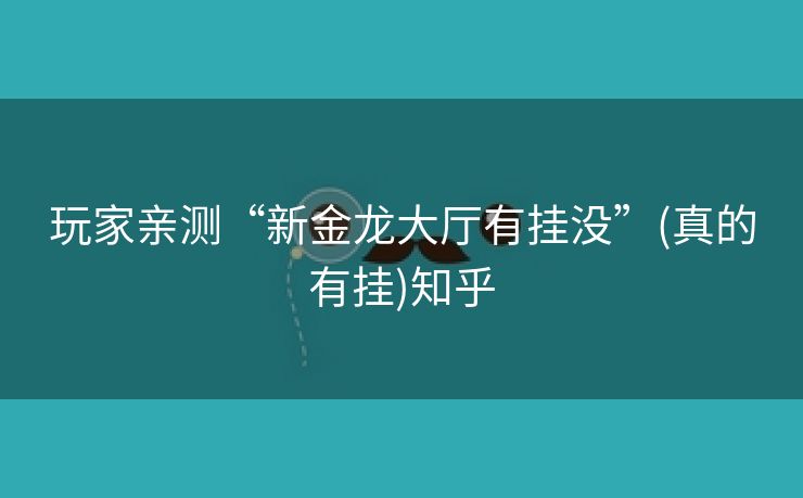玩家亲测“新金龙大厅有挂没”(真的有挂)知乎 玩家亲测“新金龙大厅有挂没”(真的有挂)知乎