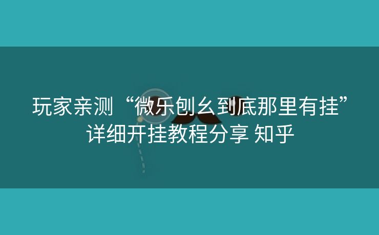 玩家亲测“微乐刨幺到底那里有挂”详细开挂教程分享 知乎 玩家亲测“微乐刨幺到底那里有挂”详细开挂教程分享 知乎