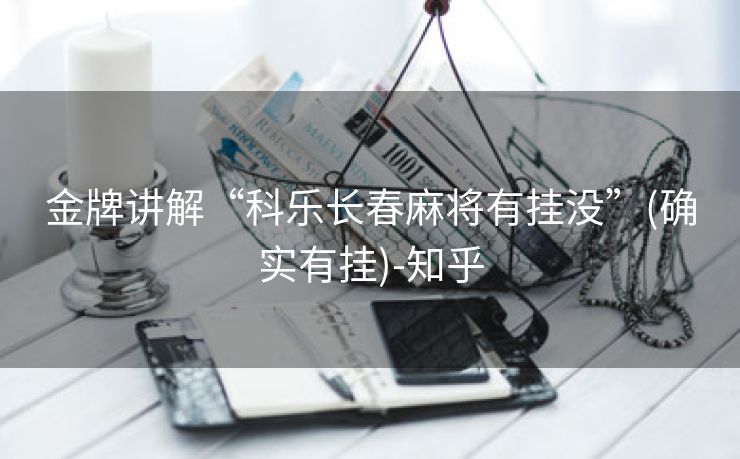 金牌讲解“科乐长春麻将有挂没”(确实有挂)-知乎 金牌讲解“科乐长春麻将有挂没”(确实有挂)-知乎
