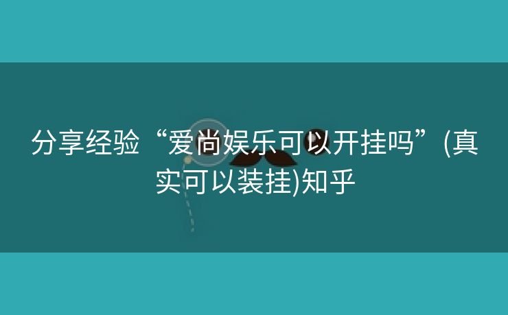 分享经验“爱尚娱乐可以开挂吗”(真实可以装挂)知乎 分享经验“爱尚娱乐可以开挂吗”(真实可以装挂)知乎