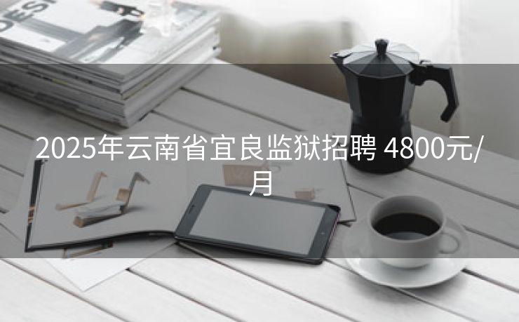 2025年云南省宜良监狱招聘 4800元/月