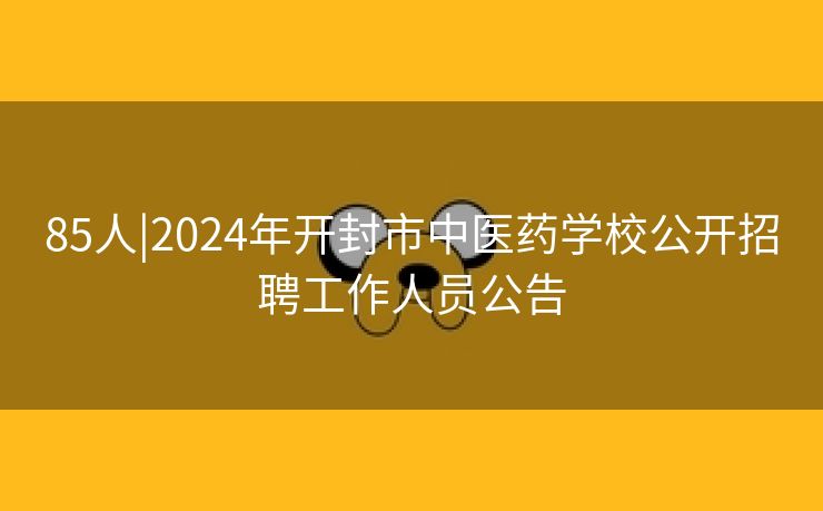 85人|2024年开封市中医药学校公开招聘工作人员公告