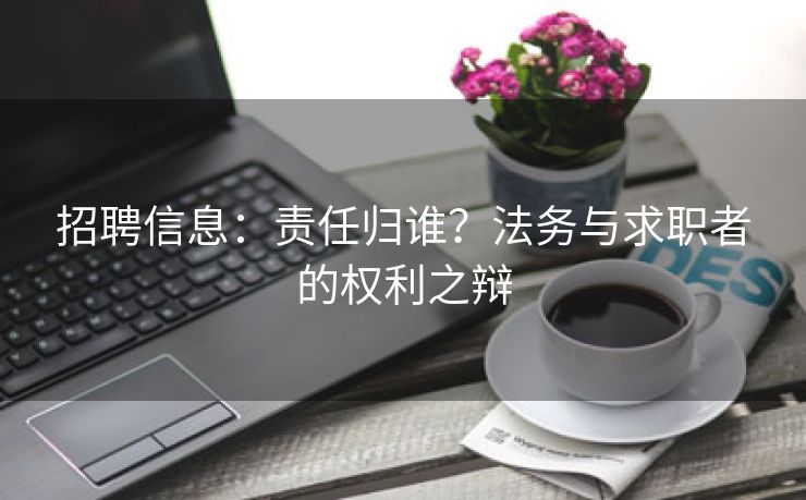 招聘信息：责任归谁？法务与求职者的权利之辩