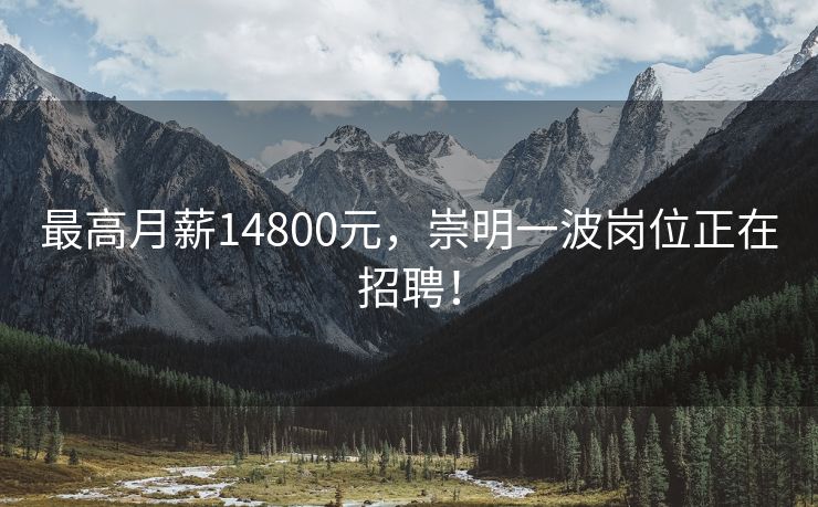 最高月薪14800元，崇明一波岗位正在招聘！