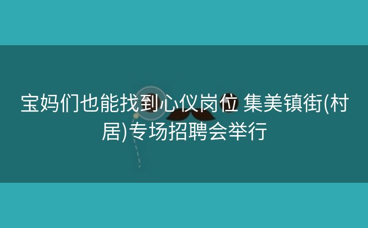 宝妈们也能找到心仪岗位 集美镇街(村居)专场招聘会举行