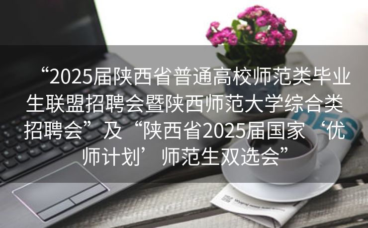“2025届陕西省普通高校师范类毕业生联盟招聘会暨陕西师范大学综合类招聘会”及“陕西省2025届国家‘优师计划’师范生双选会”