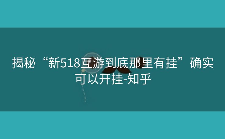 揭秘“新518互游到底那里有挂”确实可以开挂-知乎 揭秘“新518互游到底那里有挂”确实可以开挂-知乎