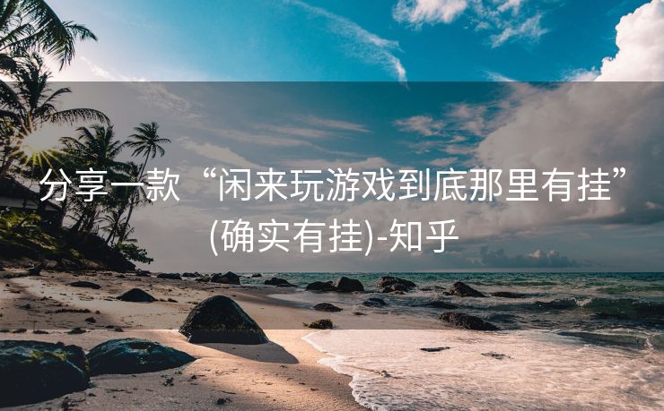 分享一款“闲来玩游戏到底那里有挂”(确实有挂)-知乎 分享一款“闲来玩游戏到底那里有挂”(确实有挂)-知乎