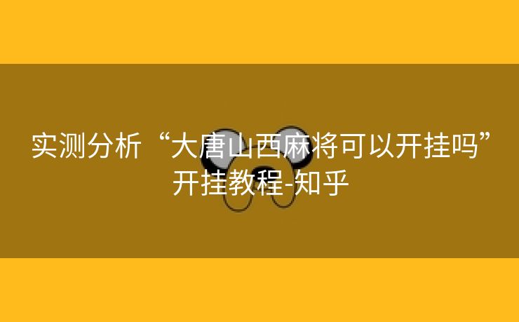 实测分析“大唐山西麻将可以开挂吗”开挂教程-知乎