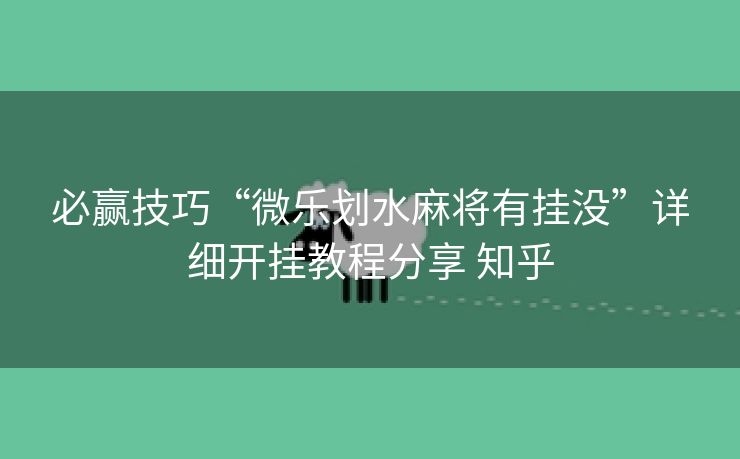 必赢技巧“微乐划水麻将有挂没”详细开挂教程分享 知乎