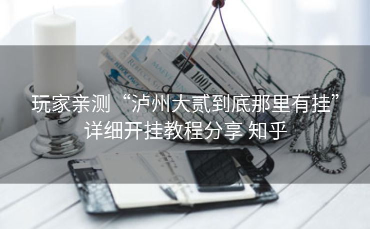 玩家亲测“泸州大贰到底那里有挂”详细开挂教程分享 知乎