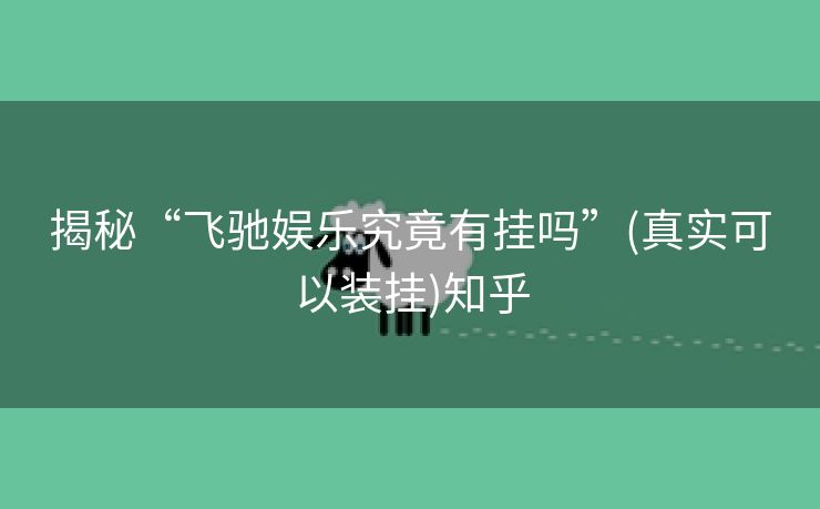 揭秘“飞驰娱乐究竟有挂吗”(真实可以装挂)知乎 揭秘“飞驰娱乐究竟有挂吗”(真实可以装挂)知乎