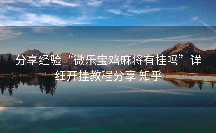 分享经验“微乐宝鸡麻将有挂吗”详细开挂教程分享 知乎 分享经验“微乐宝鸡麻将有挂吗”详细开挂教程分享 知乎