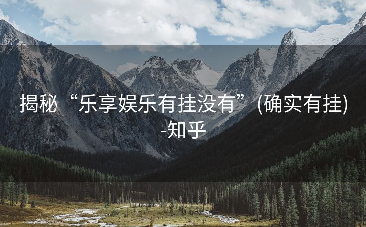 揭秘“乐享娱乐有挂没有”(确实有挂)-知乎 揭秘“乐享娱乐有挂没有”(确实有挂)-知乎
