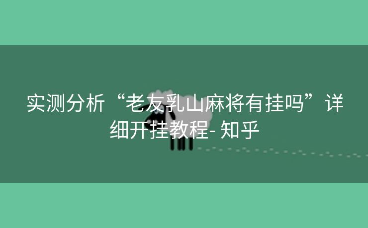 实测分析“老友乳山麻将有挂吗”详细开挂教程- 知乎 实测分析“老友乳山麻将有挂吗”详细开挂教程- 知乎