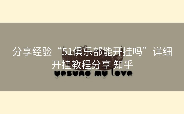 分享经验“51俱乐部能开挂吗”详细开挂教程分享 知乎 分享经验“51俱乐部能开挂吗”详细开挂教程分享 知乎