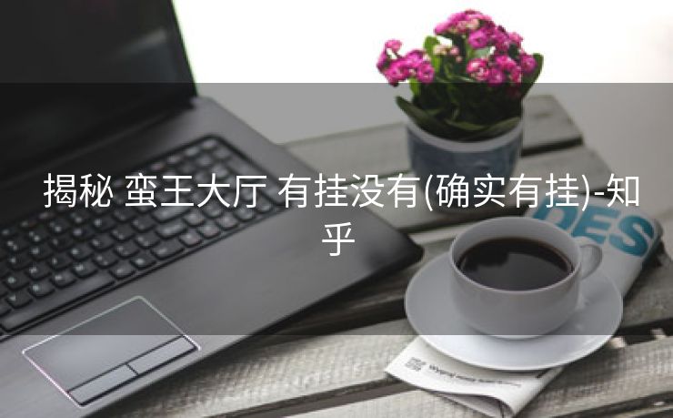  揭秘 蛮王大厅 有挂没有(确实有挂)-知乎