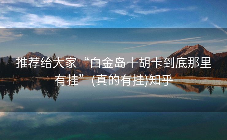 推荐给大家“白金岛十胡卡到底那里有挂”(真的有挂)知乎 推荐给大家“白金岛十胡卡到底那里有挂”(真的有挂)知乎