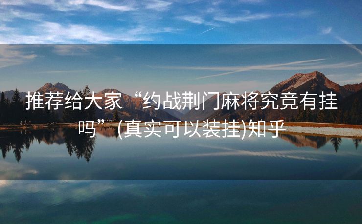推荐给大家“约战荆门麻将究竟有挂吗”(真实可以装挂)知乎 推荐给大家“约战荆门麻将究竟有挂吗”(真实可以装挂)知乎