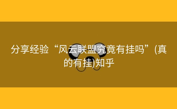 分享经验“风云联盟究竟有挂吗”(真的有挂)知乎 分享经验“风云联盟究竟有挂吗”(真的有挂)知乎