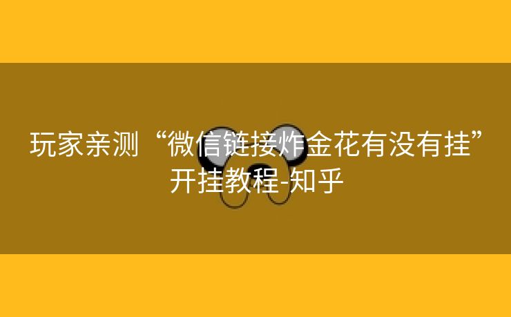 玩家亲测“微信链接炸金花有没有挂”开挂教程-知乎 玩家亲测“微信链接炸金花有没有挂”开挂教程-知乎
