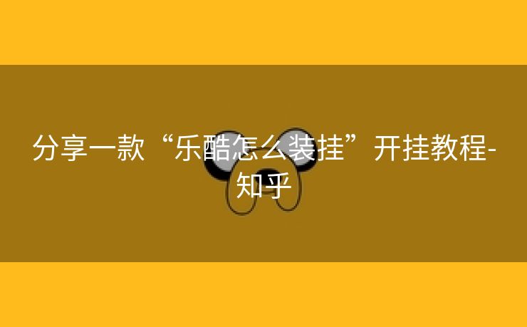分享一款“乐酷怎么装挂”开挂教程-知乎 分享一款“乐酷怎么装挂”开挂教程-知乎