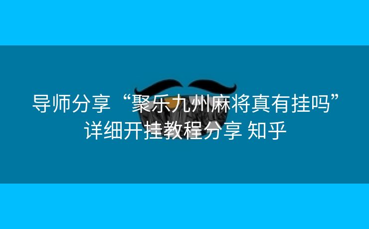 导师分享“聚乐九州麻将真有挂吗”详细开挂教程分享 知乎