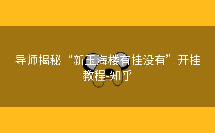导师揭秘“新玉海楼有挂没有”开挂教程-知乎