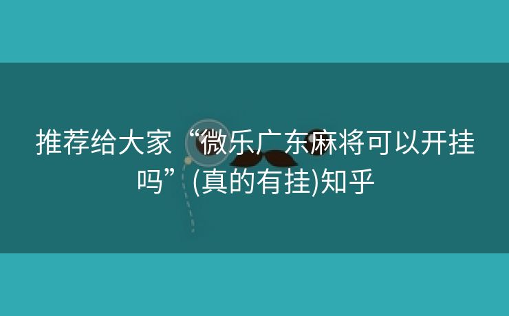 推荐给大家“微乐广东麻将可以开挂吗”(真的有挂)知乎