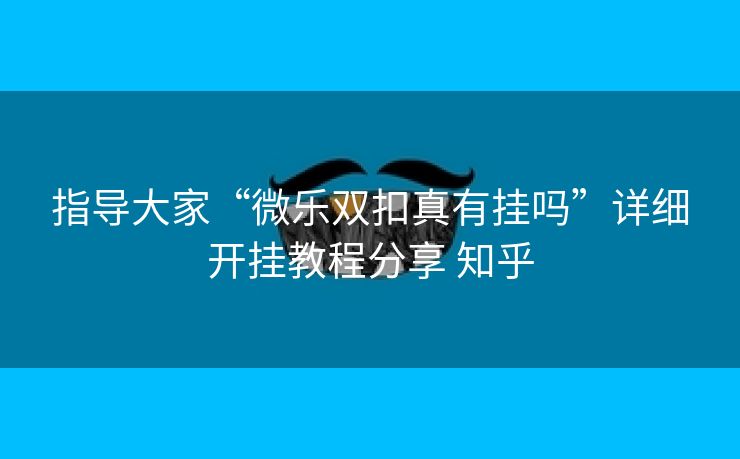 指导大家“微乐双扣真有挂吗”详细开挂教程分享 知乎