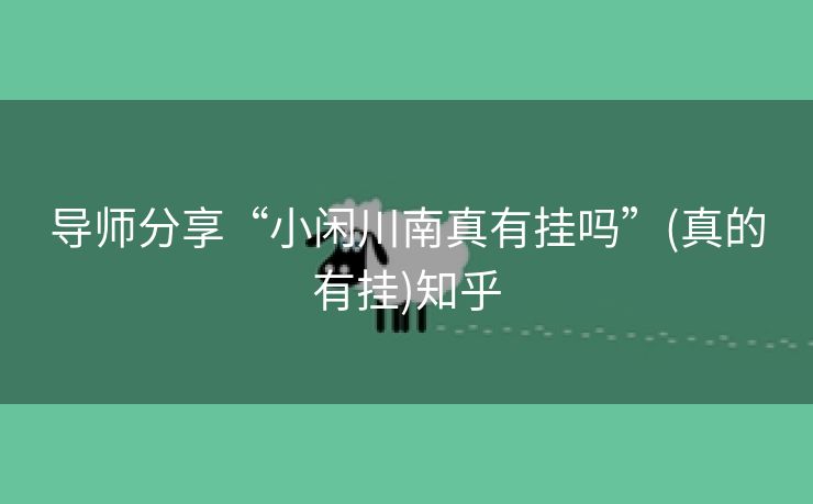 导师分享“小闲川南真有挂吗”(真的有挂)知乎