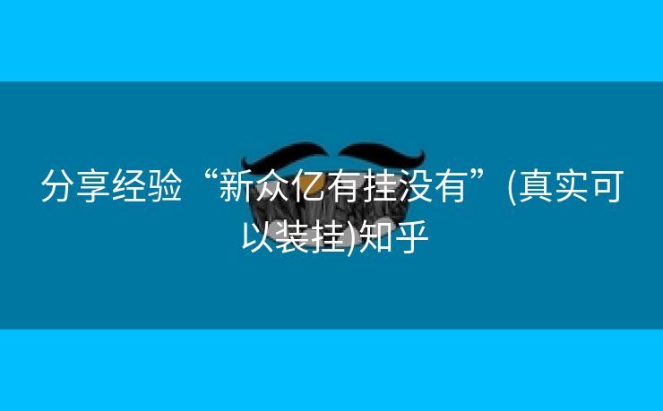 分享经验“新众亿有挂没有”(真实可以装挂)知乎