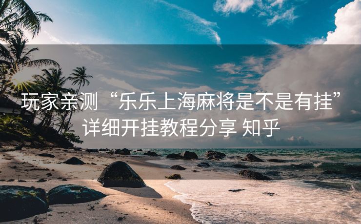 玩家亲测“乐乐上海麻将是不是有挂”详细开挂教程分享 知乎