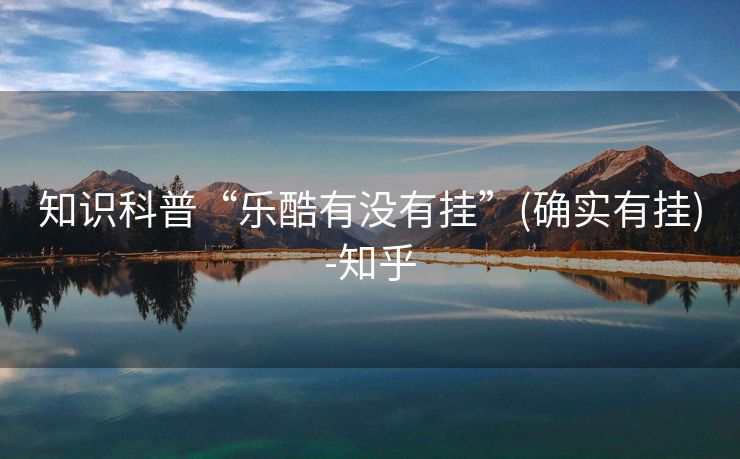 知识科普“乐酷有没有挂”(确实有挂)-知乎