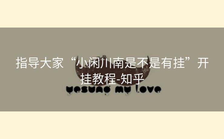指导大家“小闲川南是不是有挂”开挂教程-知乎 指导大家“小闲川南是不是有挂”开挂教程-知乎